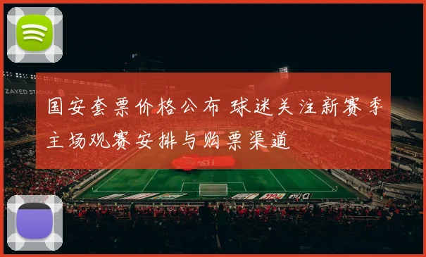 国安套票价格公布 球迷关注新赛季主场观赛安排与购票渠道