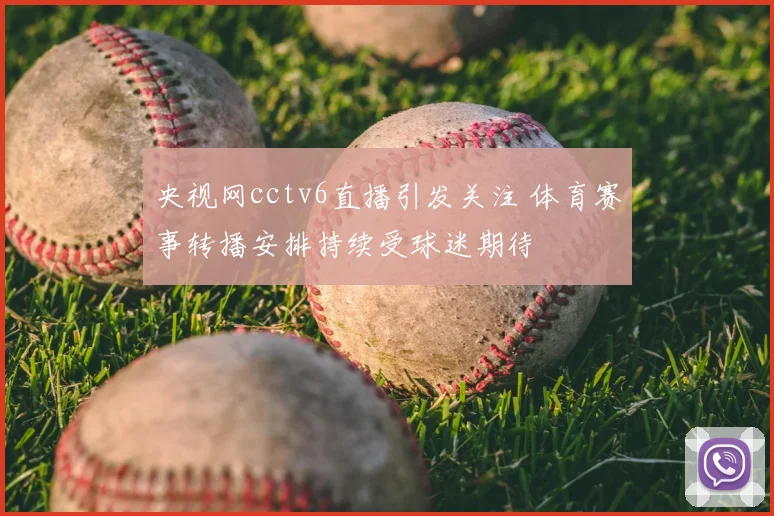 央视网cctv6直播引发关注 体育赛事转播安排持续受球迷期待