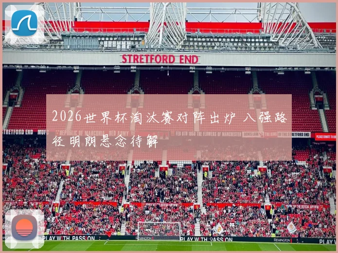 2026世界杯淘汰赛对阵出炉 八强路径明朗悬念待解