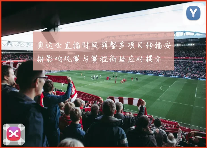 奥运会直播时间调整多项目转播安排影响观赛与赛程衔接应对提示