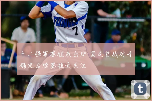 十二强赛赛程表出炉 国足首战对手确定后续赛程受关注