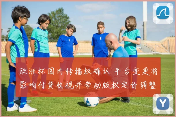 欧洲杯国内转播权确认 平台变更将影响付费收视并带动版权定价调整