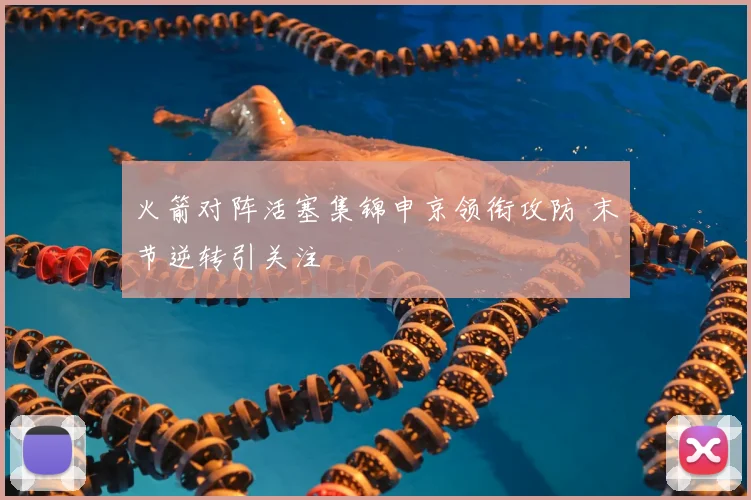 火箭对阵活塞集锦申京领衔攻防 末节逆转引关注