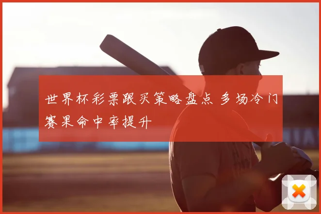 世界杯彩票跟买策略盘点 多场冷门赛果命中率提升