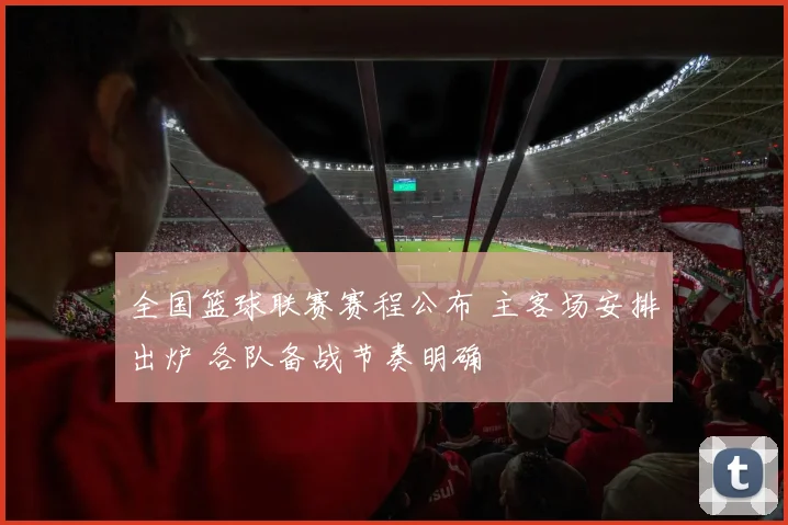 全国篮球联赛赛程公布 主客场安排出炉 各队备战节奏明确