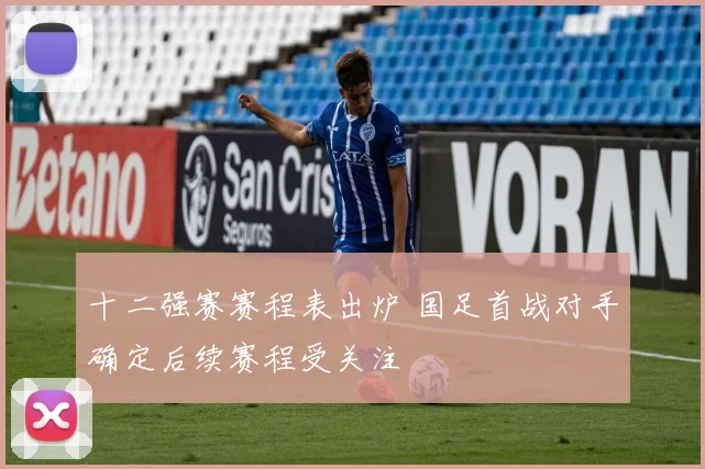 十二强赛赛程表出炉 国足首战对手确定后续赛程受关注