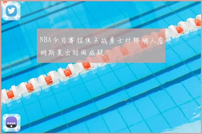 NBA今日赛程焦点战勇士对阵湖人詹姆斯复出时间成疑