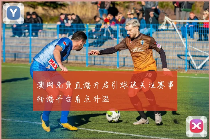 澳网免费直播开启引球迷关注赛事转播平台看点升温