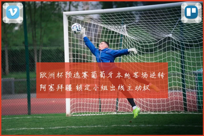 欧洲杯预选赛葡萄牙本轮客场逆转阿塞拜疆 锁定小组出线主动权