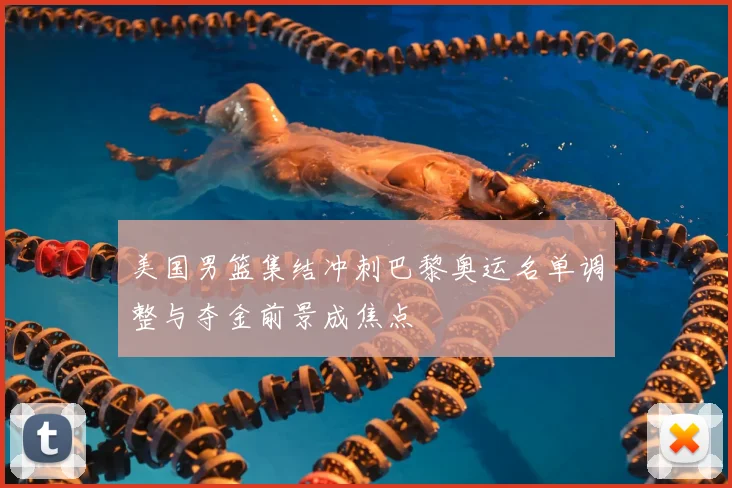 美国男篮集结冲刺巴黎奥运名单调整与夺金前景成焦点