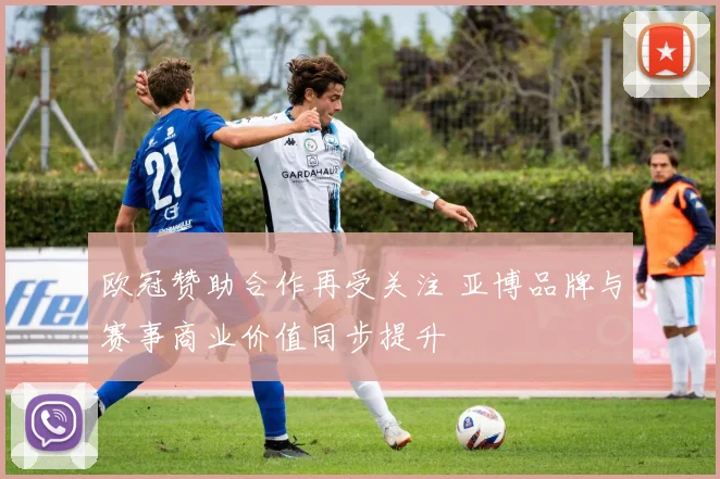 欧冠赞助合作再受关注 亚博品牌与赛事商业价值同步提升