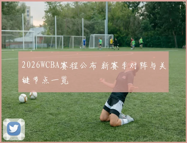 2026WCBA赛程公布 新赛季对阵与关键节点一览
