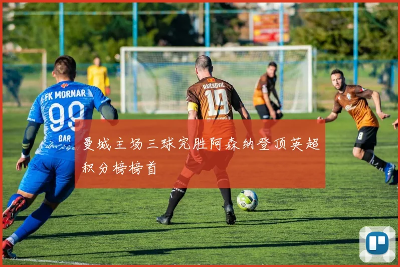 曼城主场三球完胜阿森纳登顶英超积分榜榜首