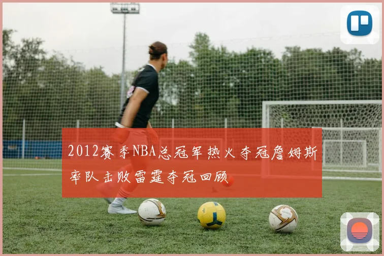 2012赛季NBA总冠军热火夺冠詹姆斯率队击败雷霆夺冠回顾