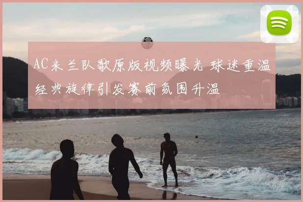 AC米兰队歌原版视频曝光 球迷重温经典旋律引发赛前氛围升温