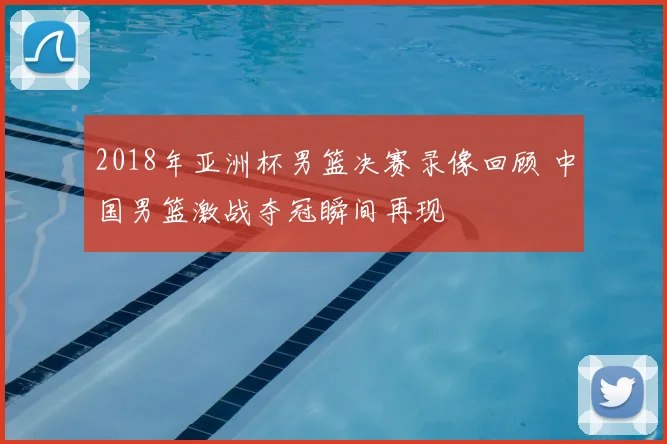 2018年亚洲杯男篮决赛录像回顾 中国男篮激战夺冠瞬间再现
