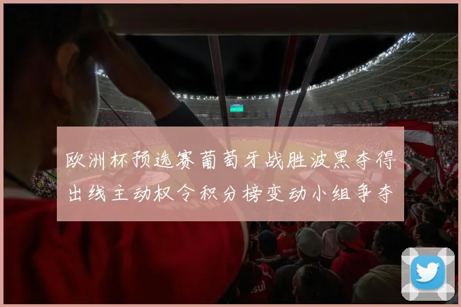 欧洲杯预选赛葡萄牙战胜波黑夺得出线主动权令积分榜变动小组争夺加剧