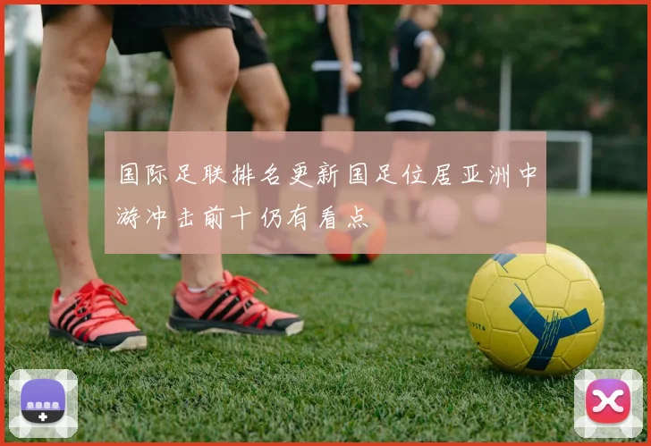国际足联排名更新国足位居亚洲中游冲击前十仍有看点