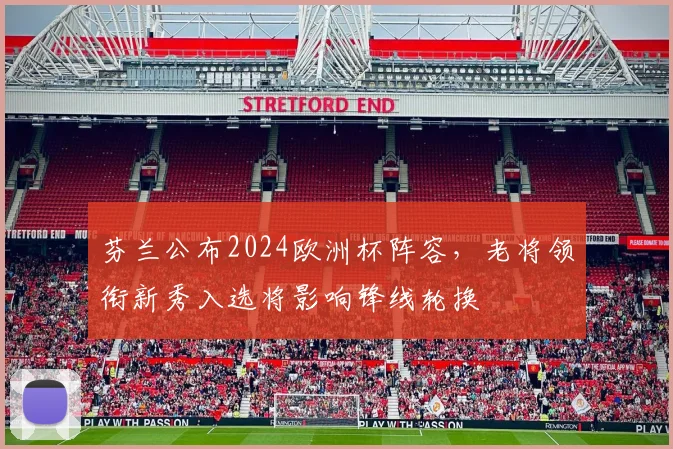 芬兰公布2024欧洲杯阵容，老将领衔新秀入选将影响锋线轮换