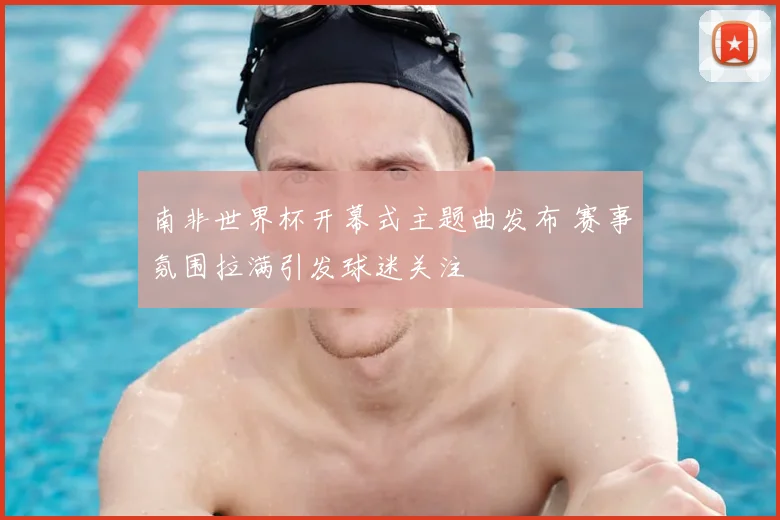 南非世界杯开幕式主题曲发布 赛事氛围拉满引发球迷关注