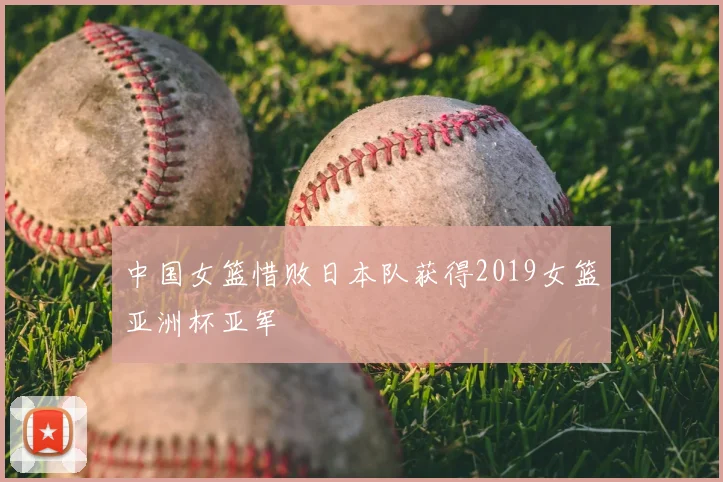 中国女篮惜败日本队获得2019女篮亚洲杯亚军