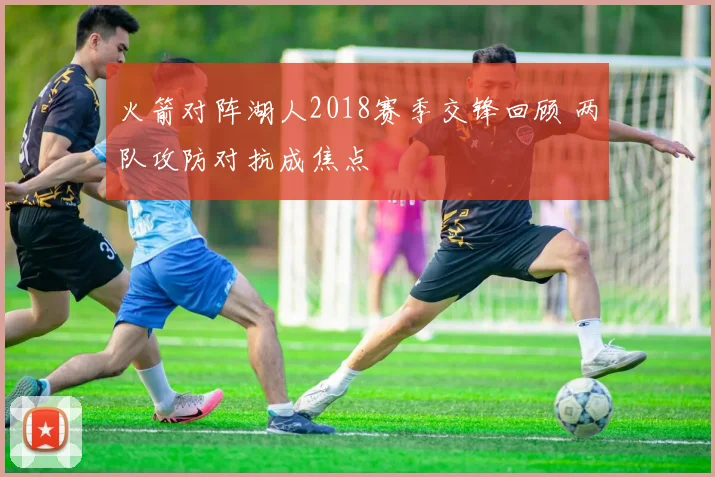 火箭对阵湖人2018赛季交锋回顾 两队攻防对抗成焦点