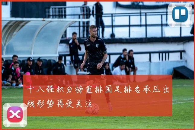 十八强积分榜重排国足排名承压出线形势再受关注