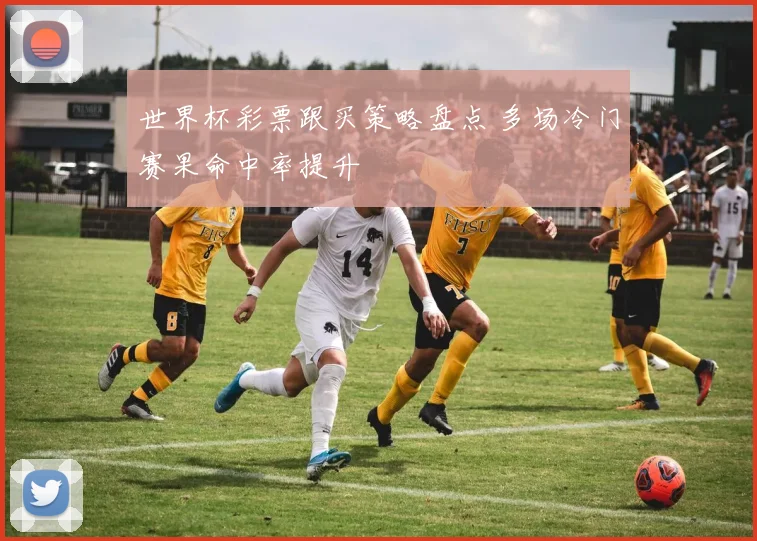 世界杯彩票跟买策略盘点 多场冷门赛果命中率提升