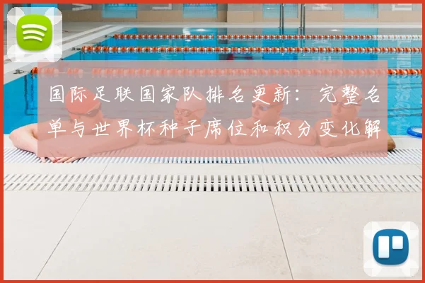 国际足联国家队排名更新：完整名单与世界杯种子席位和积分变化解读